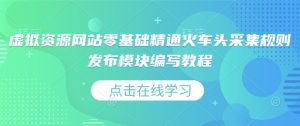 虚拟资源网站零基础精通火车头采集规则发布模块编写教程-就爱副业网