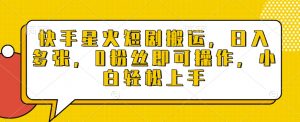 快手星火短剧搬运，日入多张，0粉丝即可操作，小白轻松上手【揭秘】-就爱副业网