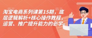 淘宝电商系列课第15期，底层逻辑解析+核心操作教程，运营、推广提升能力的必学课程+配套资料-就爱副业网