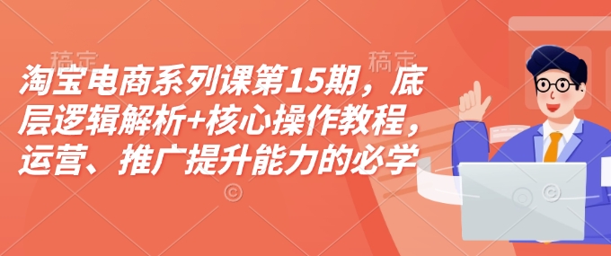 久爱副业网,网赚项目,网赚论坛博客网分享淘宝电商系列课第15期，底层逻辑解析+核心操作教程，运营、推广提升能力的必学课程+配套资料