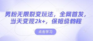 男粉无限裂变玩法，全网首发，当天变现2k+，保姆级教程【永久更新】【揭秘】-就爱副业网