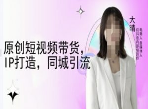 原创短视频带货，IP打造，同城引流-大晴自媒体教程-就爱副业网