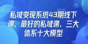 私域变现系统43期线下课，最好的私域课，三大体系十大模型-就爱副业网