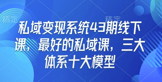 久爱副业网,网赚项目,网赚论坛博客网分享私域变现系统43期线下课，最好的私域课，三大体系十大模型