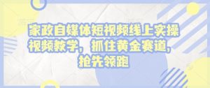 家政自媒体短视频线上实操视频教学，抓住黄金赛道，抢先领跑!-就爱副业网