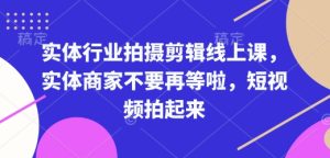 实体行业拍摄剪辑线上课，实体商家不要再等啦，短视频拍起来-就爱副业网