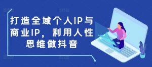 打造全域个人IP与商业IP，利用人性思维做抖音-就爱副业网