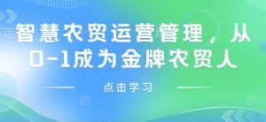 智慧农贸运营管理，从0-1成为金牌农贸人-就爱副业网