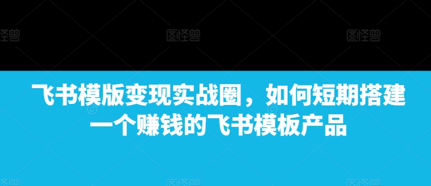 久爱副业网,网赚项目,网赚论坛博客网分享飞书模版变现实战圈，如何短期搭建一个赚钱的飞书模板产品