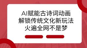 AI 赋能古诗词动画：解锁传统文化新玩法，火遍全网不是梦!-就爱副业网