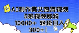 AI制作美女热舞视频 5条视频涨粉10000+ 轻松日入3张-就爱副业网