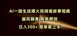 Ai一键生成爆火民间诡故事视频 画风精美 条条原创 日入300+ 简单易上手-就爱副业网