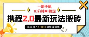 一部手机10分钟AI搞定，携程2.0最新玩法搬砖，新手月入1500+可矩阵操作-就爱副业网