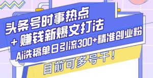 头条号时事热点+赚钱新爆文打法，Ai洗稿单日引流300+精准创业粉，目前可多号干【揭秘】-就爱副业网