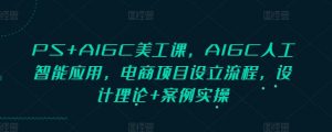 PS+AIGC美工课，AIGC人工智能应用，电商项目设立流程，设计理论+案例实操-就爱副业网