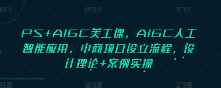 久爱副业网,网赚项目,网赚论坛博客网分享PS+AIGC美工课，AIGC人工智能应用，电商项目设立流程，设计理论+案例实操