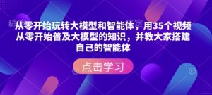 从零开始玩转大模型和智能体，​用35个视频从零开始普及大模型的知识，并教大家搭建自己的智能体-就爱副业网