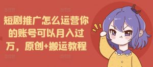 短剧推广怎么运营你的账号可以月入过万，原创+搬运教程-就爱副业网