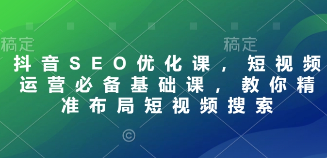 久爱副业网,网赚项目,网赚论坛博客网分享抖音SEO优化课，短视频运营必备基础课，教你精准布局短视频搜索