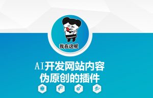 AI开发网站内容伪原创的插件，从零开始手把手教学-就爱副业网