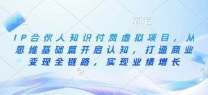 IP合伙人知识付费虚拟项目，从思维基础篇开启认知，打通商业变现全链路，实现业绩增长-就爱副业网