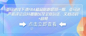 亚马逊线下课FBA精品陪跑最新一期，亚马逊严抓评论合并措施以及全新玩法，文档资料+音频-就爱副业网