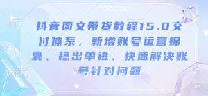 抖音图文带货教程15.0交付体系，新增账号运营锦囊、稳出单进、快速解决账号针对问题-就爱副业网