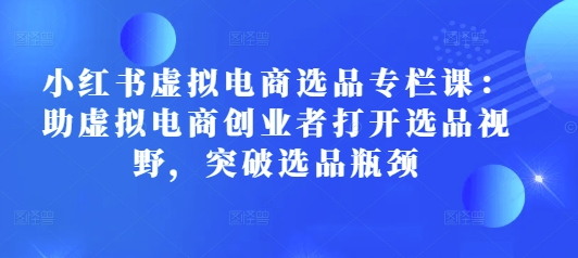 久爱副业网,网赚项目,网赚论坛博客网分享小红书虚拟电商选品专栏课：助虚拟电商创业者打开选品视野，突破选品瓶颈