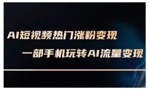 AI短视频热门涨粉变现课，AI数字人制作短视频超级变现实操课，一部手机玩转短视频变现-就爱副业网