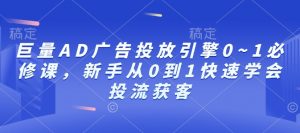 巨量AD广告投放引擎0~1必修课，新手从0到1快速学会投流获客-就爱副业网