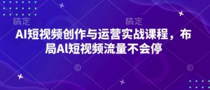 AI短视频创作与运营实战课程，布局Al短视频流量不会停-就爱副业网