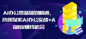 AI办公零基础到精通，持续探索AI办公实战+AI副业赚钱机会-就爱副业网