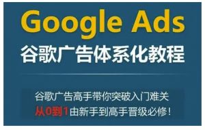 Google Ads谷歌广告体系化教程，谷歌广告高手带你突破入门难关，从0到1由新手到高手晋级必修-就爱副业网