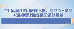 千川运营12月底线下课，自然流+付费+短视频让你实现全链路爆单-就爱副业网