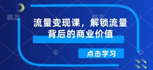 流量变现课，解锁流量背后的商业价值-就爱副业网