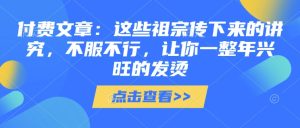 付费文章：这些祖宗传下来的讲究，不服不行，让你一整年兴旺的发烫!(全文收藏)-就爱副业网