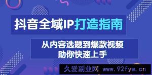 （13734期）抖音全域IP打造指南，从内容选题到爆款视频，助你快速上手-就爱副业网