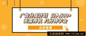 （13741期）广告分成计划 日入500+ 无需养机 几分钟学会-就爱副业网