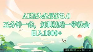 （13746期）AI撸头条最新3.0，5分钟一条，复制粘贴一学就会，日入1000+-就爱副业网