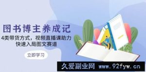 （13755期）图书博主养成记：4类带货方式，视频直播课助力，快速入局图文赛道-就爱副业网