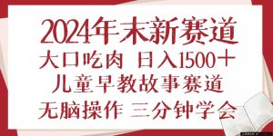 （13814期）2024年末新早教儿童故事新赛道，大口吃肉，日入1500+,无脑操作，三分钟…-就爱副业网