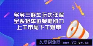 （13828期）多多三联车玩法详解，全系抢车位策略助力，上午布局下午爆单-就爱副业网