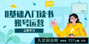 （13832期）0基础入门读书账号运营，系统课程助你解决素材、流量、变现等难题-就爱副业网