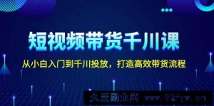 短视频带货千川课，从小白入门到千川投放，打造高效带货流程-就爱副业网