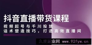 抖音直播带货课程，视频起号与千川投放，话术塑造技巧，打造高效直播间-就爱副业网