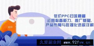 （13879期）低价PPC扫流秘籍：运营必备能力, 推广基础, 产品布局与数据化选款详解-就爱副业网