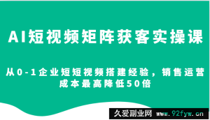 AI短视频矩阵获客实操课，从0-1企业短短视频搭建经验，销售运营成本最高降低50倍-就爱副业网