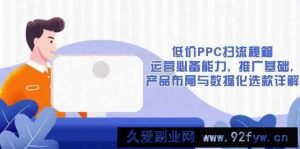 低价PPC扫流秘籍：运营必备能力, 推广基础, 产品布局与数据化选款详解-就爱副业网