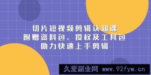 （13888期）切片短视频剪辑认知课，附赠资料包、授权及工具包，助力快速上手剪辑-就爱副业网