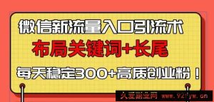 （13897期）微信新流量入口引流术，布局关键词+长尾，每天稳定300+高质创业粉！-就爱副业网